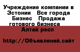 Учреждение компании в Эстонии - Все города Бизнес » Продажа готового бизнеса   . Алтай респ.